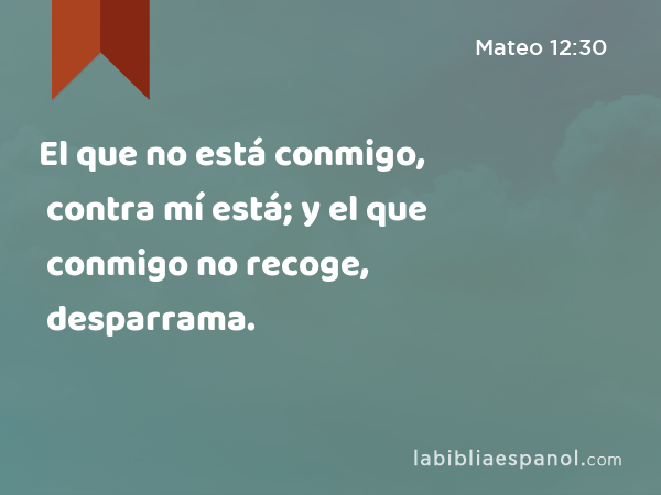 El que no está conmigo, contra mí está; y el que conmigo no recoge, desparrama. - Mateo 12:30