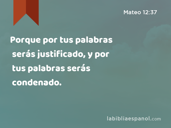 Porque por tus palabras serás justificado, y por tus palabras serás condenado. - Mateo 12:37