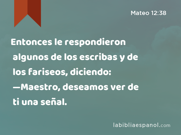 Entonces le respondieron algunos de los escribas y de los fariseos, diciendo: —Maestro, deseamos ver de ti una señal. - Mateo 12:38