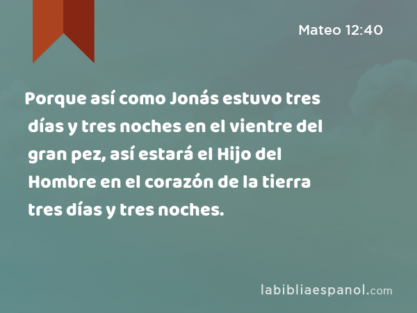 Porque así como Jonás estuvo tres días y tres noches en el vientre del gran pez, así estará el Hijo del Hombre en el corazón de la tierra tres días y tres noches. - Mateo 12:40