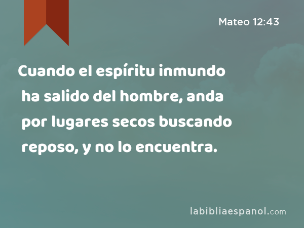 Cuando el espíritu inmundo ha salido del hombre, anda por lugares secos buscando reposo, y no lo encuentra. - Mateo 12:43