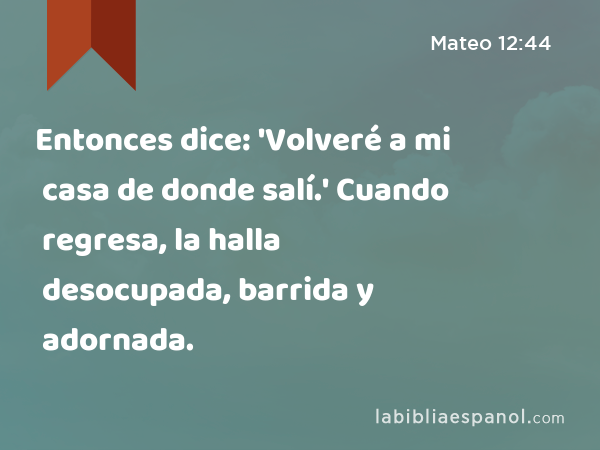 Entonces dice: 'Volveré a mi casa de donde salí.' Cuando regresa, la halla desocupada, barrida y adornada. - Mateo 12:44