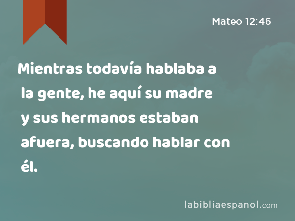 Mientras todavía hablaba a la gente, he aquí su madre y sus hermanos estaban afuera, buscando hablar con él. - Mateo 12:46