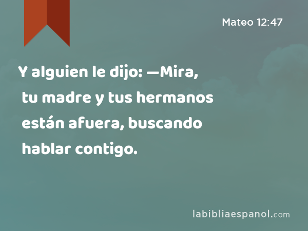 Y alguien le dijo: —Mira, tu madre y tus hermanos están afuera, buscando hablar contigo. - Mateo 12:47