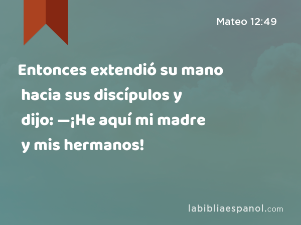 Entonces extendió su mano hacia sus discípulos y dijo: —¡He aquí mi madre y mis hermanos! - Mateo 12:49