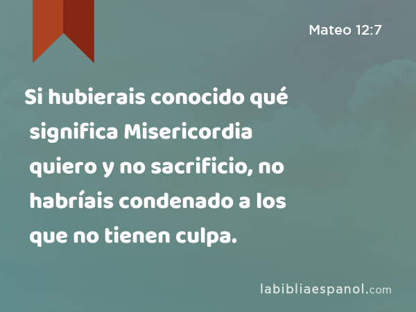 Si hubierais conocido qué significa Misericordia quiero y no sacrificio, no habríais condenado a los que no tienen culpa. - Mateo 12:7