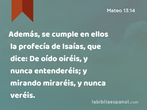 Además, se cumple en ellos la profecía de Isaías, que dice: De oído oiréis, y nunca entenderéis; y mirando miraréis, y nunca veréis. - Mateo 13:14