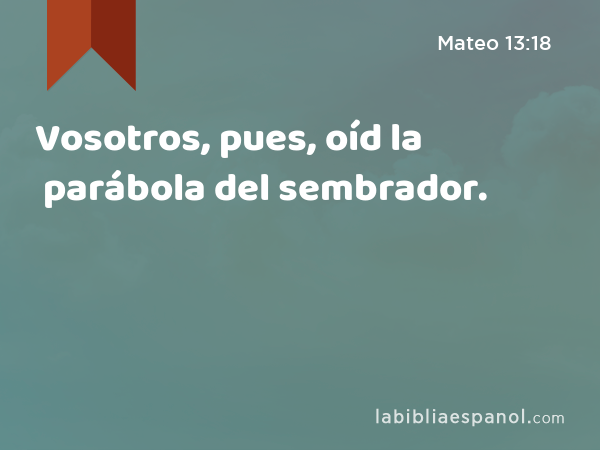 Vosotros, pues, oíd la parábola del sembrador. - Mateo 13:18