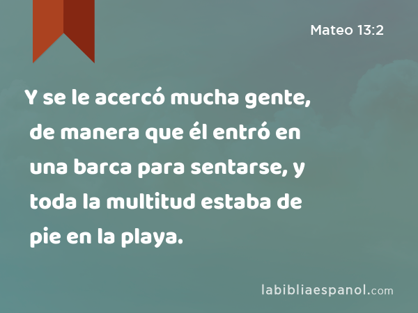 Y se le acercó mucha gente, de manera que él entró en una barca para sentarse, y toda la multitud estaba de pie en la playa. - Mateo 13:2