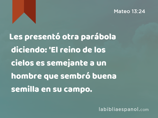 Les presentó otra parábola diciendo: 'El reino de los cielos es semejante a un hombre que sembró buena semilla en su campo. - Mateo 13:24