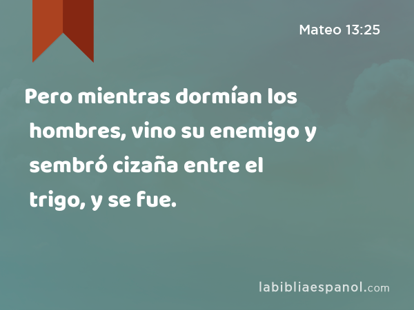 Pero mientras dormían los hombres, vino su enemigo y sembró cizaña entre el trigo, y se fue. - Mateo 13:25