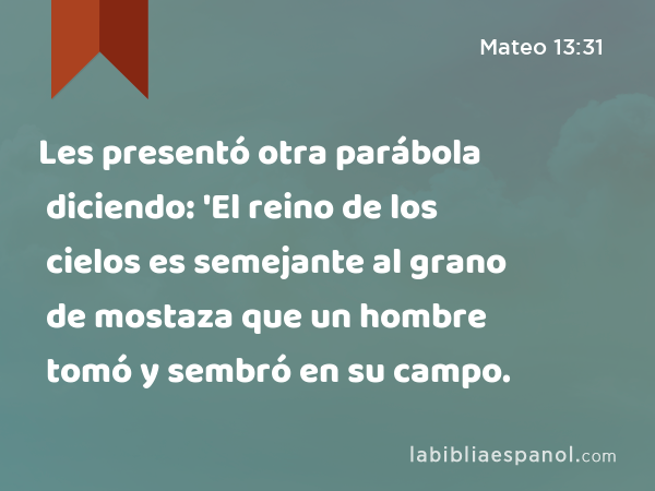 Les presentó otra parábola diciendo: 'El reino de los cielos es semejante al grano de mostaza que un hombre tomó y sembró en su campo. - Mateo 13:31