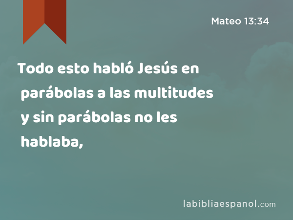 Todo esto habló Jesús en parábolas a las multitudes y sin parábolas no les hablaba, - Mateo 13:34