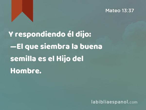 Y respondiendo él dijo: —El que siembra la buena semilla es el Hijo del Hombre. - Mateo 13:37