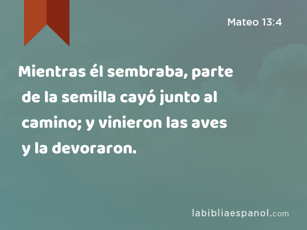 Mientras él sembraba, parte de la semilla cayó junto al camino; y vinieron las aves y la devoraron. - Mateo 13:4