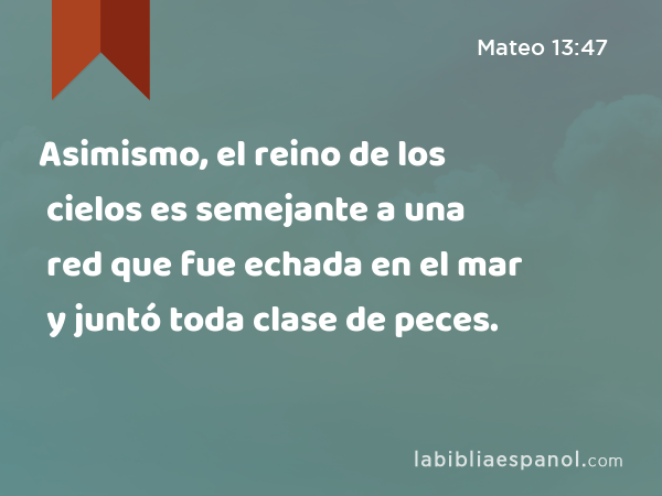 Asimismo, el reino de los cielos es semejante a una red que fue echada en el mar y juntó toda clase de peces. - Mateo 13:47