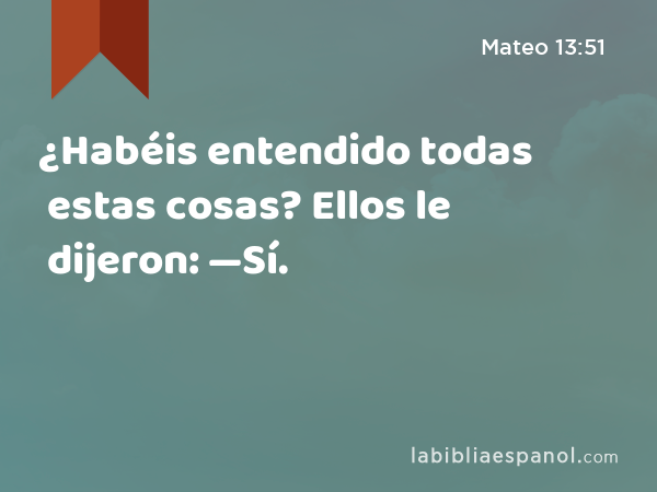 ¿Habéis entendido todas estas cosas? Ellos le dijeron: —Sí. - Mateo 13:51