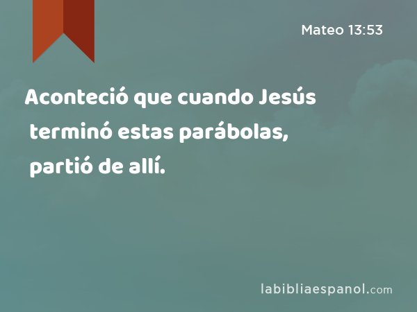 Aconteció que cuando Jesús terminó estas parábolas, partió de allí. - Mateo 13:53