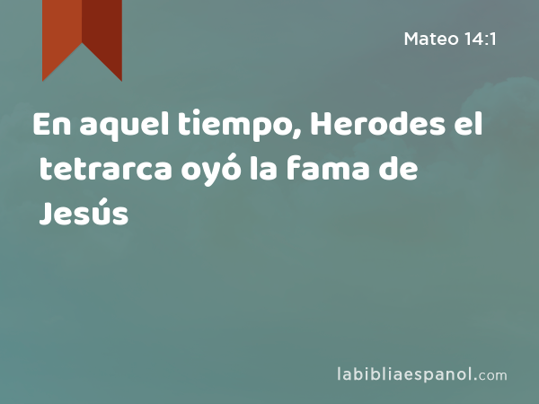 En aquel tiempo, Herodes el tetrarca oyó la fama de Jesús - Mateo 14:1