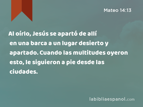 Al oírlo, Jesús se apartó de allí en una barca a un lugar desierto y apartado. Cuando las multitudes oyeron esto, le siguieron a pie desde las ciudades. - Mateo 14:13