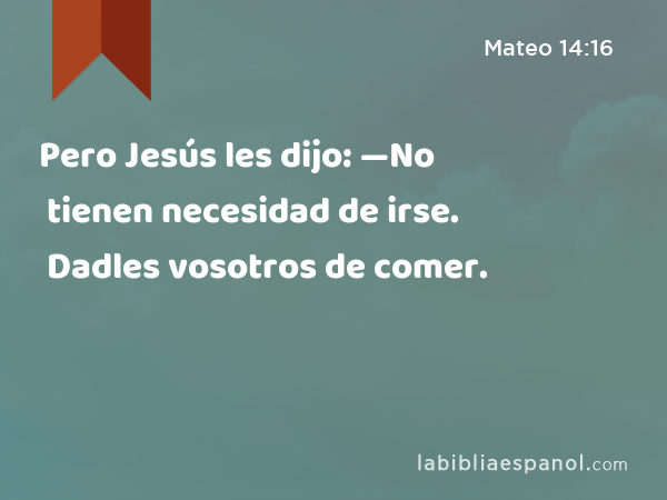 Pero Jesús les dijo: —No tienen necesidad de irse. Dadles vosotros de comer. - Mateo 14:16