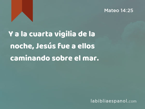 Y a la cuarta vigilia de la noche, Jesús fue a ellos caminando sobre el mar. - Mateo 14:25