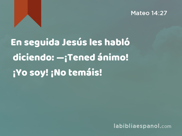 En seguida Jesús les habló diciendo: —¡Tened ánimo! ¡Yo soy! ¡No temáis! - Mateo 14:27