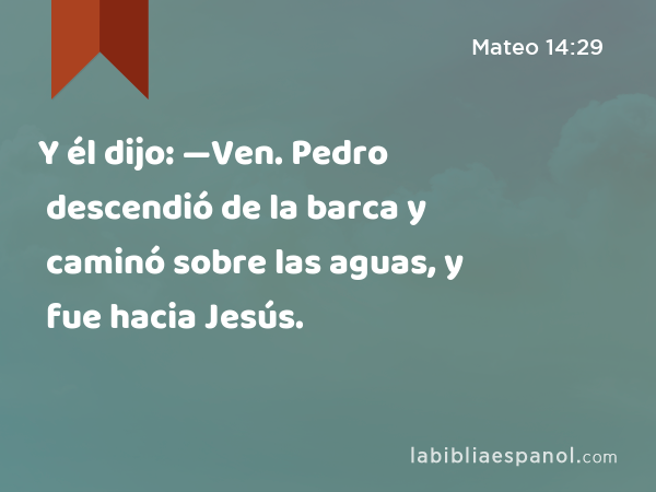 Y él dijo: —Ven. Pedro descendió de la barca y caminó sobre las aguas, y fue hacia Jesús. - Mateo 14:29