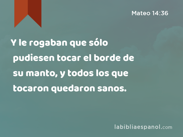 Y le rogaban que sólo pudiesen tocar el borde de su manto, y todos los que tocaron quedaron sanos. - Mateo 14:36