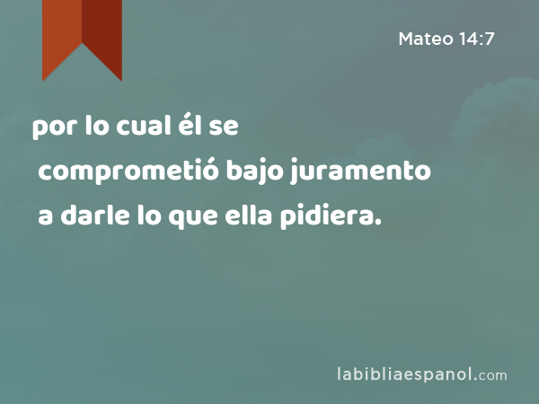 por lo cual él se comprometió bajo juramento a darle lo que ella pidiera. - Mateo 14:7