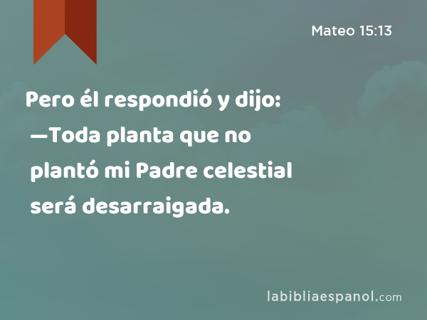 Pero él respondió y dijo: —Toda planta que no plantó mi Padre celestial será desarraigada. - Mateo 15:13