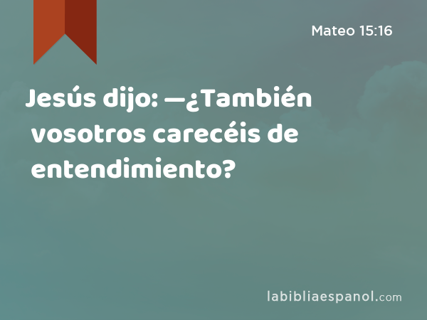 Jesús dijo: —¿También vosotros carecéis de entendimiento? - Mateo 15:16