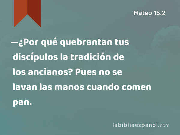 —¿Por qué quebrantan tus discípulos la tradición de los ancianos? Pues no se lavan las manos cuando comen pan. - Mateo 15:2