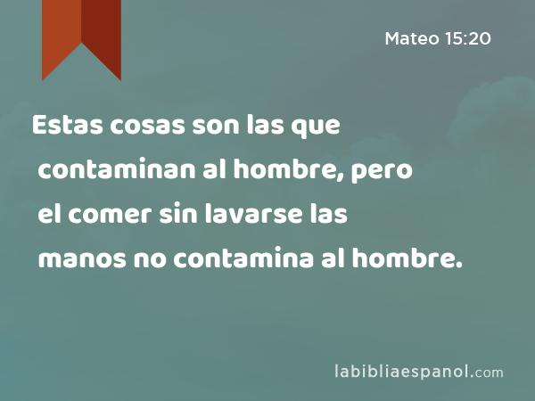 Estas cosas son las que contaminan al hombre, pero el comer sin lavarse las manos no contamina al hombre. - Mateo 15:20