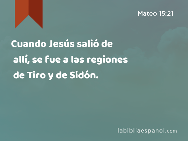 Cuando Jesús salió de allí, se fue a las regiones de Tiro y de Sidón. - Mateo 15:21