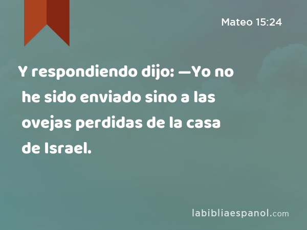 Y respondiendo dijo: —Yo no he sido enviado sino a las ovejas perdidas de la casa de Israel. - Mateo 15:24