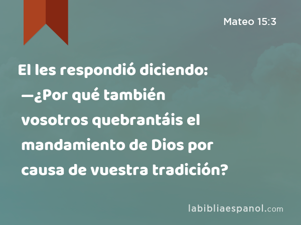 El les respondió diciendo: —¿Por qué también vosotros quebrantáis el mandamiento de Dios por causa de vuestra tradición? - Mateo 15:3