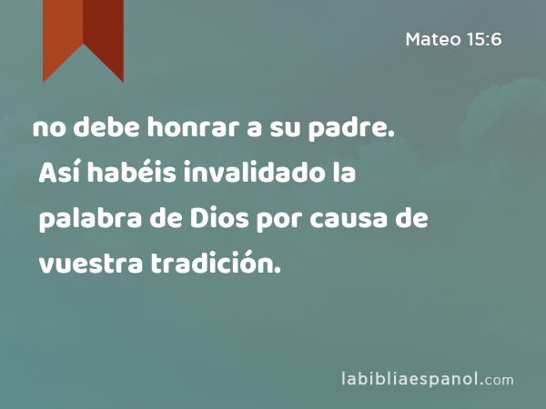 no debe honrar a su padre. Así habéis invalidado la palabra de Dios por causa de vuestra tradición. - Mateo 15:6