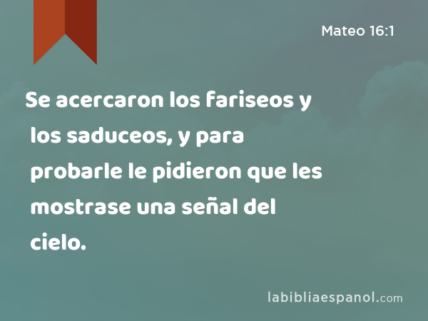 Se acercaron los fariseos y los saduceos, y para probarle le pidieron que les mostrase una señal del cielo. - Mateo 16:1