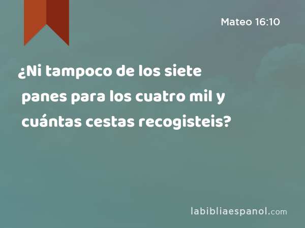 ¿Ni tampoco de los siete panes para los cuatro mil y cuántas cestas recogisteis? - Mateo 16:10