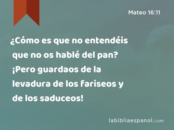 ¿Cómo es que no entendéis que no os hablé del pan? ¡Pero guardaos de la levadura de los fariseos y de los saduceos! - Mateo 16:11