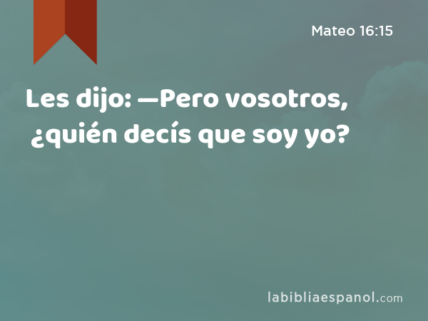 Les dijo: —Pero vosotros, ¿quién decís que soy yo? - Mateo 16:15