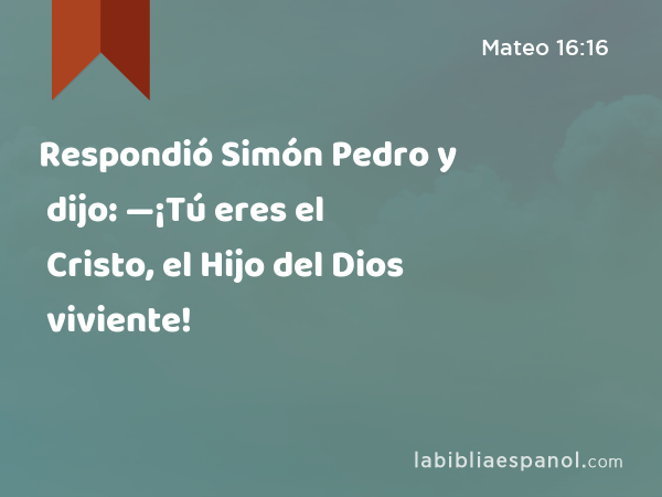 Respondió Simón Pedro y dijo: —¡Tú eres el Cristo, el Hijo del Dios viviente! - Mateo 16:16