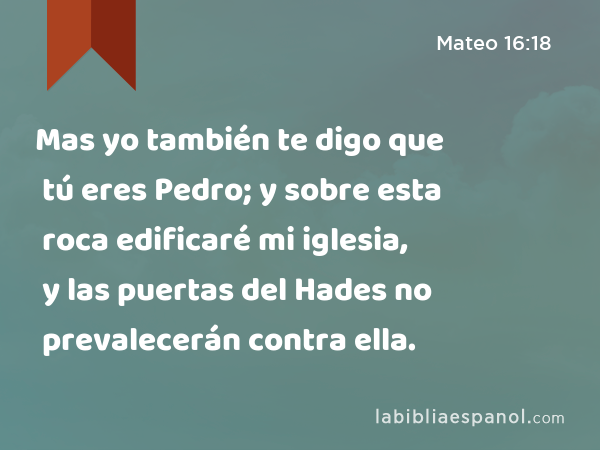 Mas yo también te digo que tú eres Pedro; y sobre esta roca edificaré mi iglesia, y las puertas del Hades no prevalecerán contra ella. - Mateo 16:18