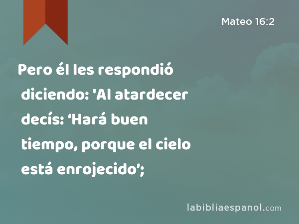 Pero él les respondió diciendo: 'Al atardecer decís: ‘Hará buen tiempo, porque el cielo está enrojecido’; - Mateo 16:2