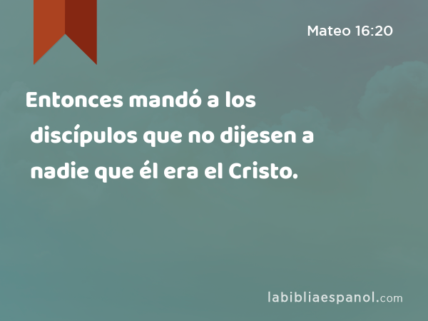 Entonces mandó a los discípulos que no dijesen a nadie que él era el Cristo. - Mateo 16:20