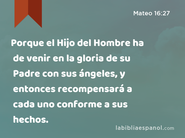 Porque el Hijo del Hombre ha de venir en la gloria de su Padre con sus ángeles, y entonces recompensará a cada uno conforme a sus hechos. - Mateo 16:27