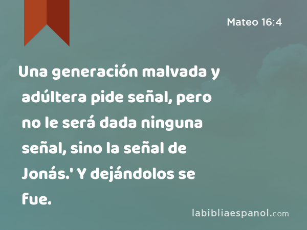 Una generación malvada y adúltera pide señal, pero no le será dada ninguna señal, sino la señal de Jonás.' Y dejándolos se fue. - Mateo 16:4