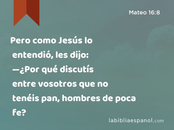 Pero como Jesús lo entendió, les dijo: —¿Por qué discutís entre vosotros que no tenéis pan, hombres de poca fe? - Mateo 16:8