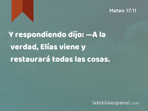 Y respondiendo dijo: —A la verdad, Elías viene y restaurará todas las cosas. - Mateo 17:11